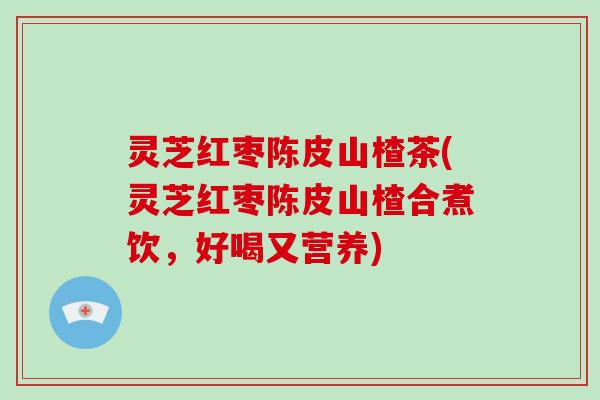 灵芝红枣陈皮山楂茶(灵芝红枣陈皮山楂合煮饮,好喝又营养)