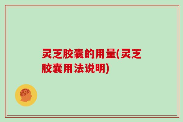 灵芝胶囊的用量(灵芝胶囊用法说明)