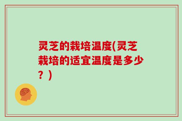 灵芝的栽培温度(灵芝栽培的适宜温度是多少？)