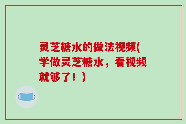 灵芝糖水的做法视频(学做灵芝糖水，看视频就够了！)