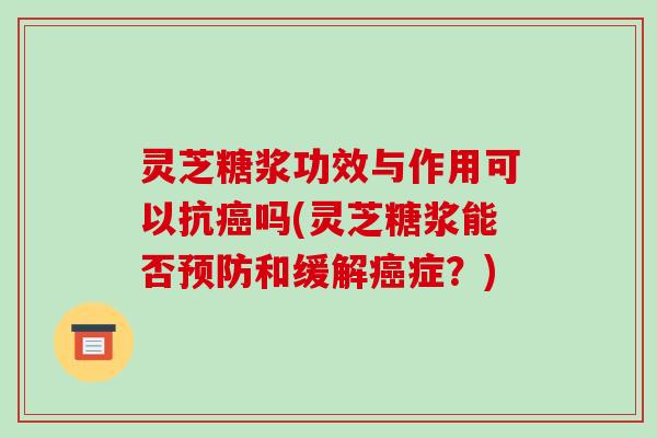 灵芝糖浆功效与作用可以抗癌吗(灵芝糖浆能否预防和缓解癌症?)