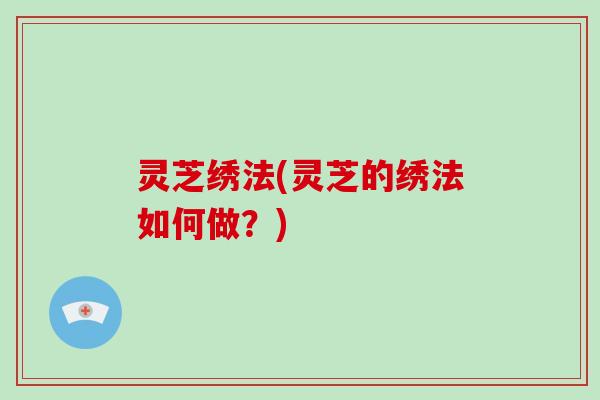 灵芝绣法(灵芝的绣法如何做?)