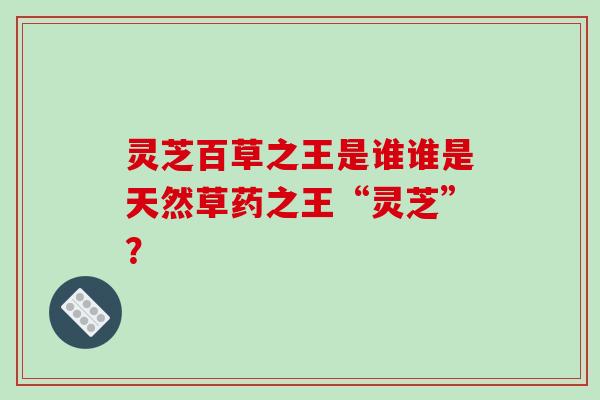 灵芝百草之王是谁谁是天然草药之王“灵芝”?