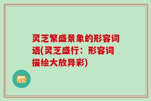 灵芝繁盛景象的形容词语(灵芝盛行:形容词描绘大放异彩)