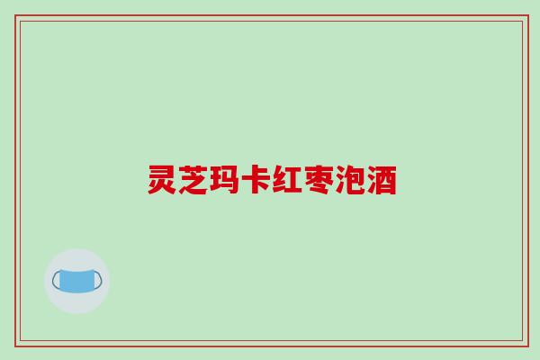 灵芝玛卡红枣泡酒