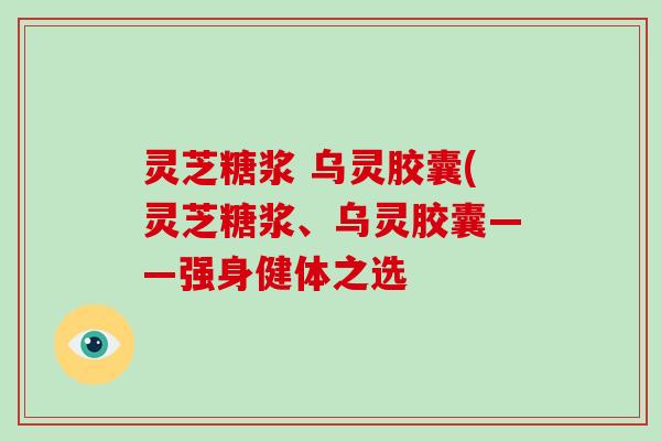 灵芝糖浆 乌灵胶囊(灵芝糖浆、乌灵胶囊——强身健体之选