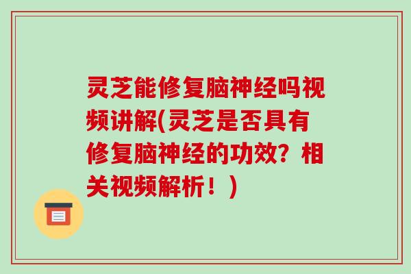 灵芝能修复脑神经吗视频讲解(灵芝是否具有修复脑神经的功效？相关视频解析！)