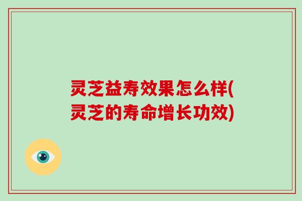 灵芝益寿效果怎么样(灵芝的寿命增长功效)