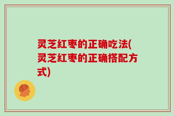 灵芝红枣的正确吃法(灵芝红枣的正确搭配方式)