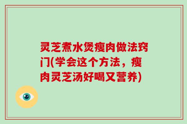 灵芝煮水煲瘦肉做法窍门(学会这个方法,瘦肉灵芝汤好喝又营养)