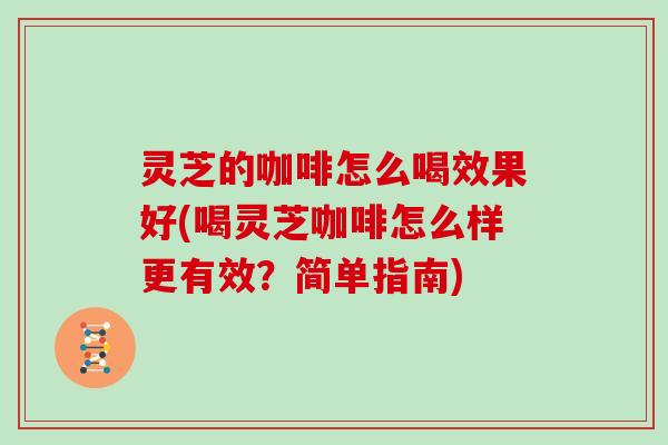 灵芝的咖啡怎么喝效果好(喝灵芝咖啡怎么样更有效?简单指南)