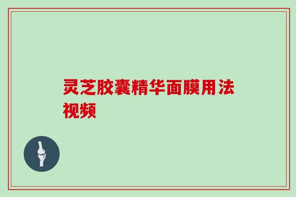 灵芝胶囊精华面膜用法视频