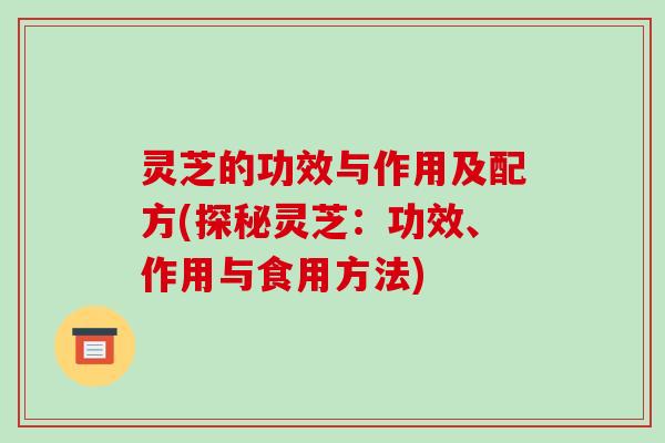 灵芝的功效与作用及配方(探秘灵芝:功效、作用与食用方法)