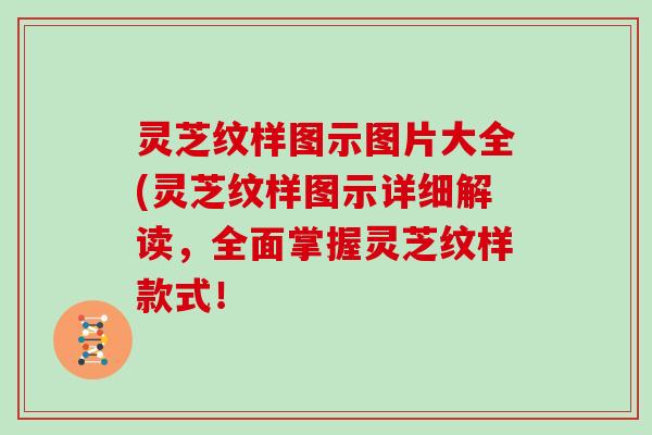 灵芝纹样图示图片大全(灵芝纹样图示详细解读，全面掌握灵芝纹样款式！