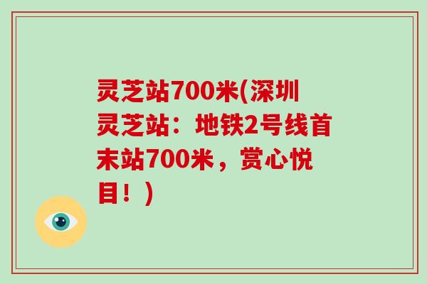 灵芝站700米(深圳灵芝站:地铁2号线首末站700米,赏心悦目!)