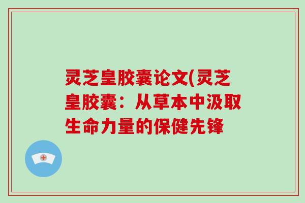 灵芝皇胶囊论文(灵芝皇胶囊:从草本中汲取生命力量的保健先锋