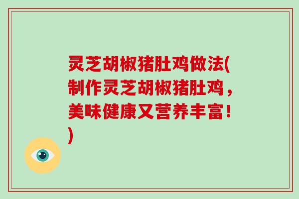 灵芝胡椒猪肚鸡做法(制作灵芝胡椒猪肚鸡,美味健康又营养丰富!)