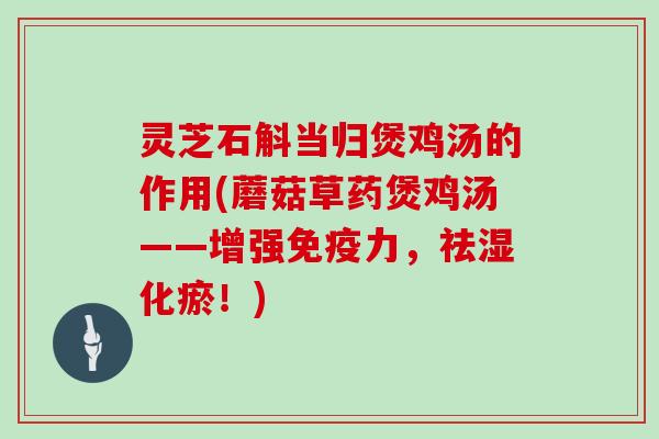 灵芝石斛当归煲鸡汤的作用(蘑菇草药煲鸡汤——增强免疫力,祛湿化瘀!)