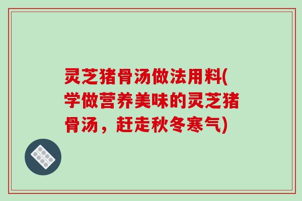 灵芝猪骨汤做法用料(学做营养美味的灵芝猪骨汤,赶走秋冬寒气)