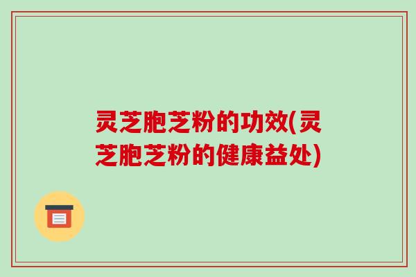 灵芝胞芝粉的功效(灵芝胞芝粉的健康益处)