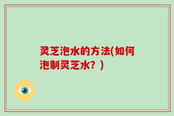 灵芝泡水的方法(如何泡制灵芝水？)