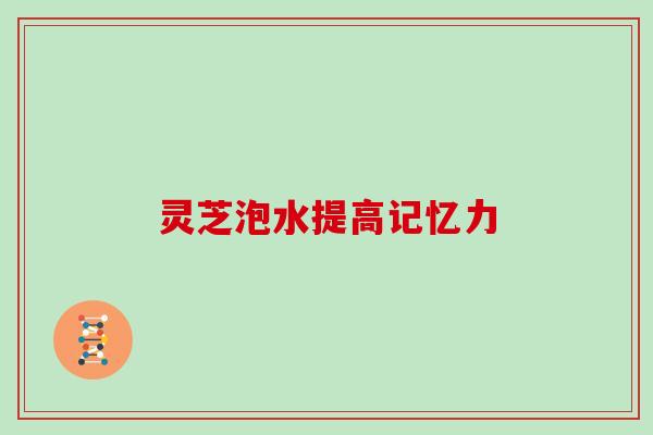 灵芝泡水提高记忆力