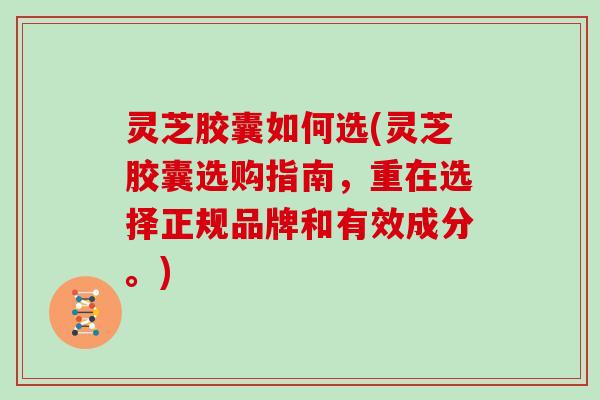 灵芝胶囊如何选(灵芝胶囊选购指南,重在选择正规品牌和有效成分。)
