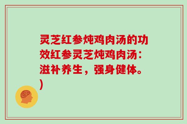 灵芝红参炖鸡肉汤的功效红参灵芝炖鸡肉汤：滋补养生，强身健体。)