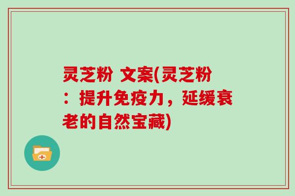 灵芝粉 文案(灵芝粉：提升免疫力，延缓衰老的自然宝藏)