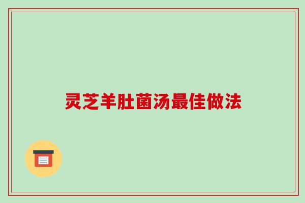 灵芝羊肚菌汤最佳做法