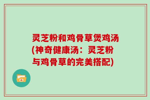 灵芝粉和鸡骨草煲鸡汤(神奇健康汤:灵芝粉与鸡骨草的完美搭配)