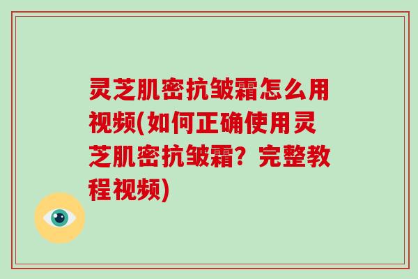 灵芝肌密抗皱霜怎么用视频(如何正确使用灵芝肌密抗皱霜？完整教程视频)