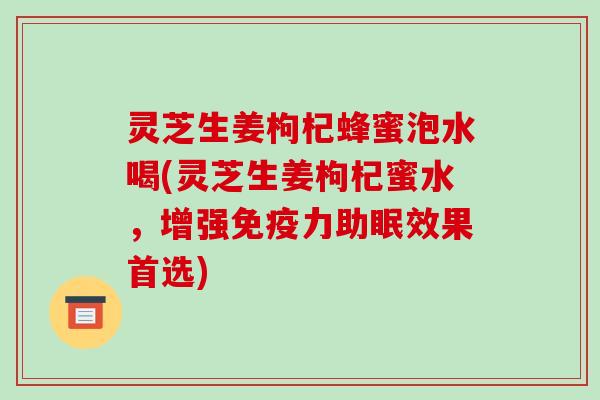 灵芝生姜枸杞蜂蜜泡水喝(灵芝生姜枸杞蜜水，增强免疫力助眠效果首选)