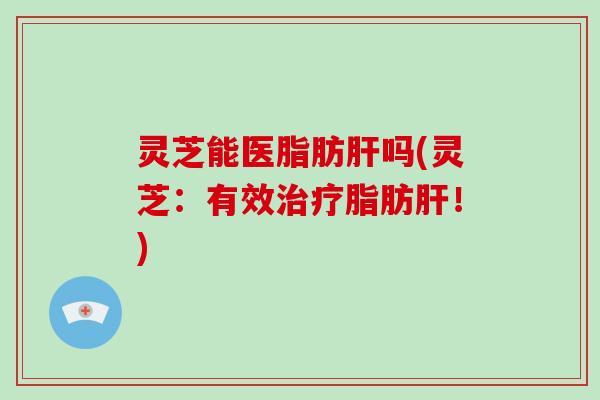 灵芝能医脂肪肝吗(灵芝:有效治疗脂肪肝!)