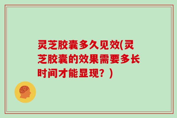 灵芝胶囊多久见效(灵芝胶囊的效果需要多长时间才能显现?)