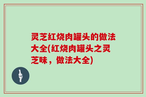 灵芝红烧肉罐头的做法大全(红烧肉罐头之灵芝味,做法大全)