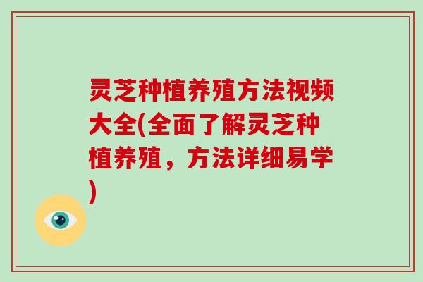 灵芝种植养殖方法视频大全(全面了解灵芝种植养殖,方法详细易学)