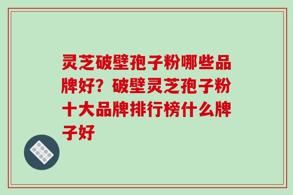 灵芝破壁孢子粉哪些品牌好?破壁灵芝孢子粉十大品牌排行榜什么牌子好