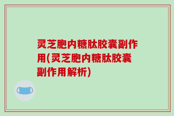 灵芝胞内糖肽胶囊副作用(灵芝胞内糖肽胶囊副作用解析)