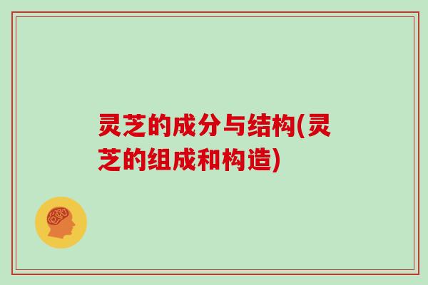 灵芝的成分与结构(灵芝的组成和构造)