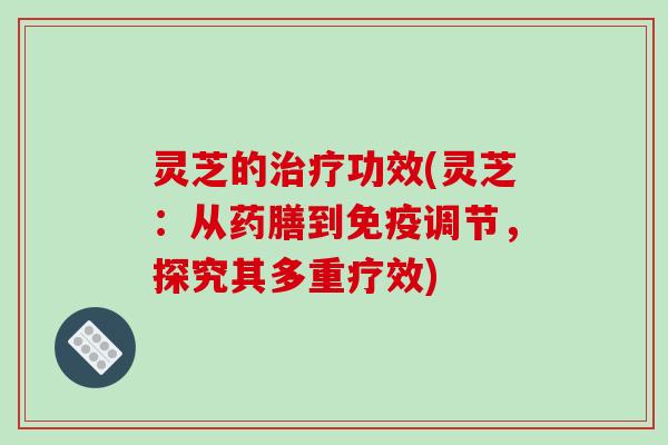 灵芝的治疗功效(灵芝：从药膳到免疫调节，探究其多重疗效)