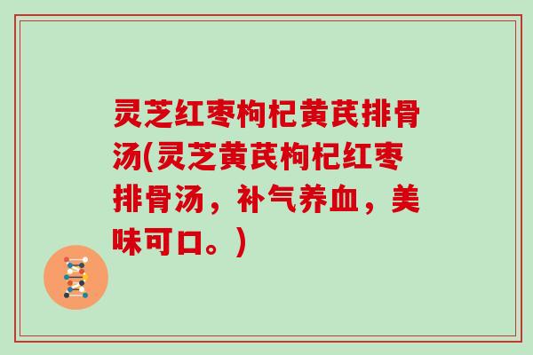 灵芝红枣枸杞黄芪排骨汤(灵芝黄芪枸杞红枣排骨汤,补气养血,美味可口。)