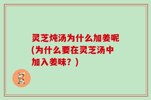灵芝炖汤为什么加姜呢(为什么要在灵芝汤中加入姜味？)