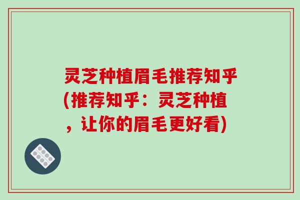灵芝种植眉毛推荐知乎(推荐知乎：灵芝种植，让你的眉毛更好看)