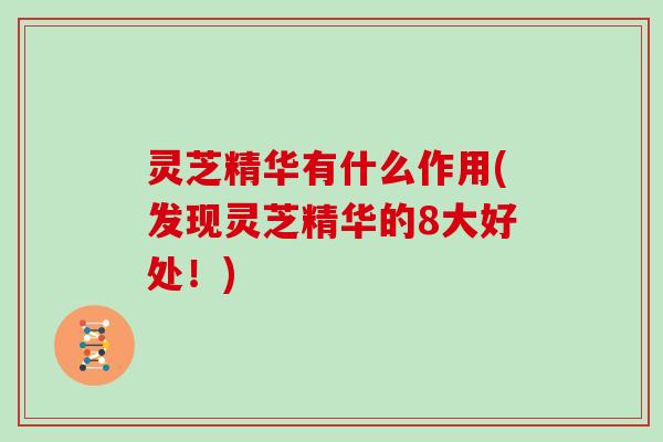 灵芝精华有什么作用(发现灵芝精华的8大好处！)