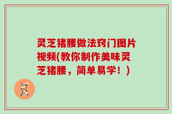 灵芝猪腰做法窍门图片视频(教你制作美味灵芝猪腰,简单易学!)