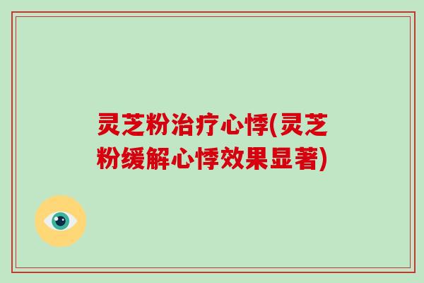 灵芝粉治疗心悸(灵芝粉缓解心悸效果显著)