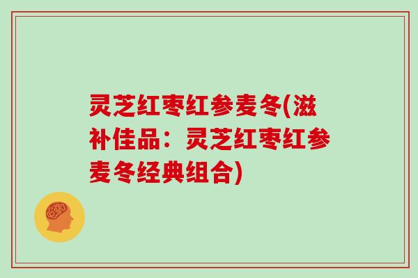 灵芝红枣红参麦冬(滋补佳品:灵芝红枣红参麦冬经典组合)