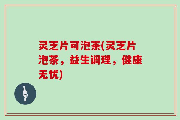 灵芝片可泡茶(灵芝片泡茶，益生调理，健康无忧)