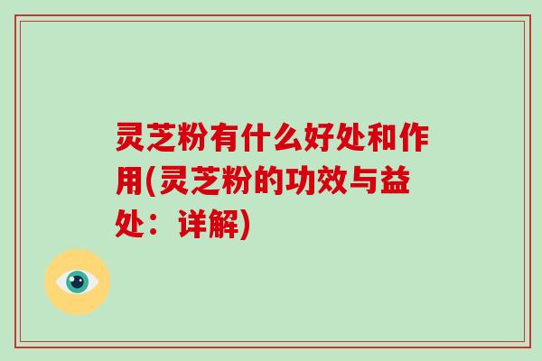 灵芝粉有什么好处和作用(灵芝粉的功效与益处：详解)